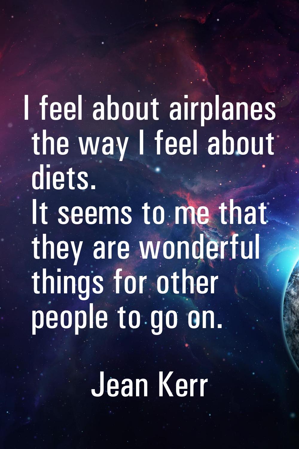 I feel about airplanes the way I feel about diets. It seems to me that they are wonderful things fo