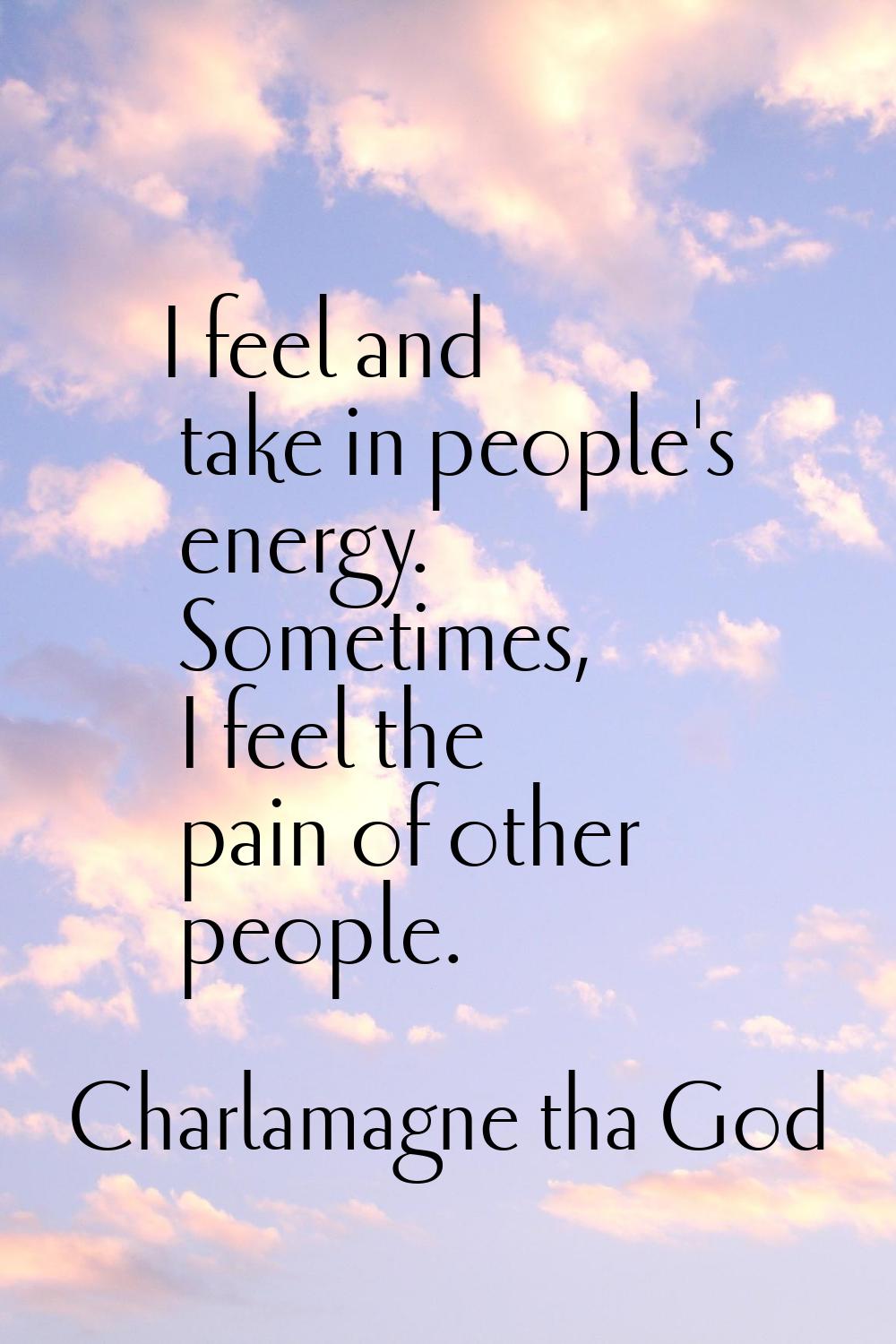 I feel and take in people's energy. Sometimes, I feel the pain of other people.