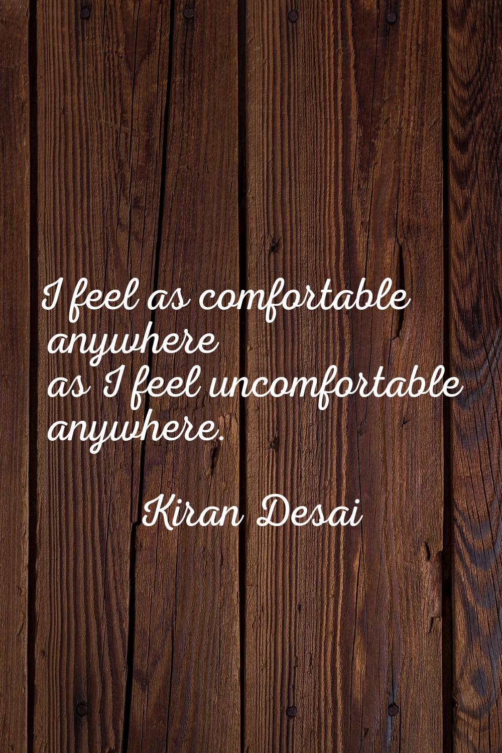 I feel as comfortable anywhere as I feel uncomfortable anywhere.