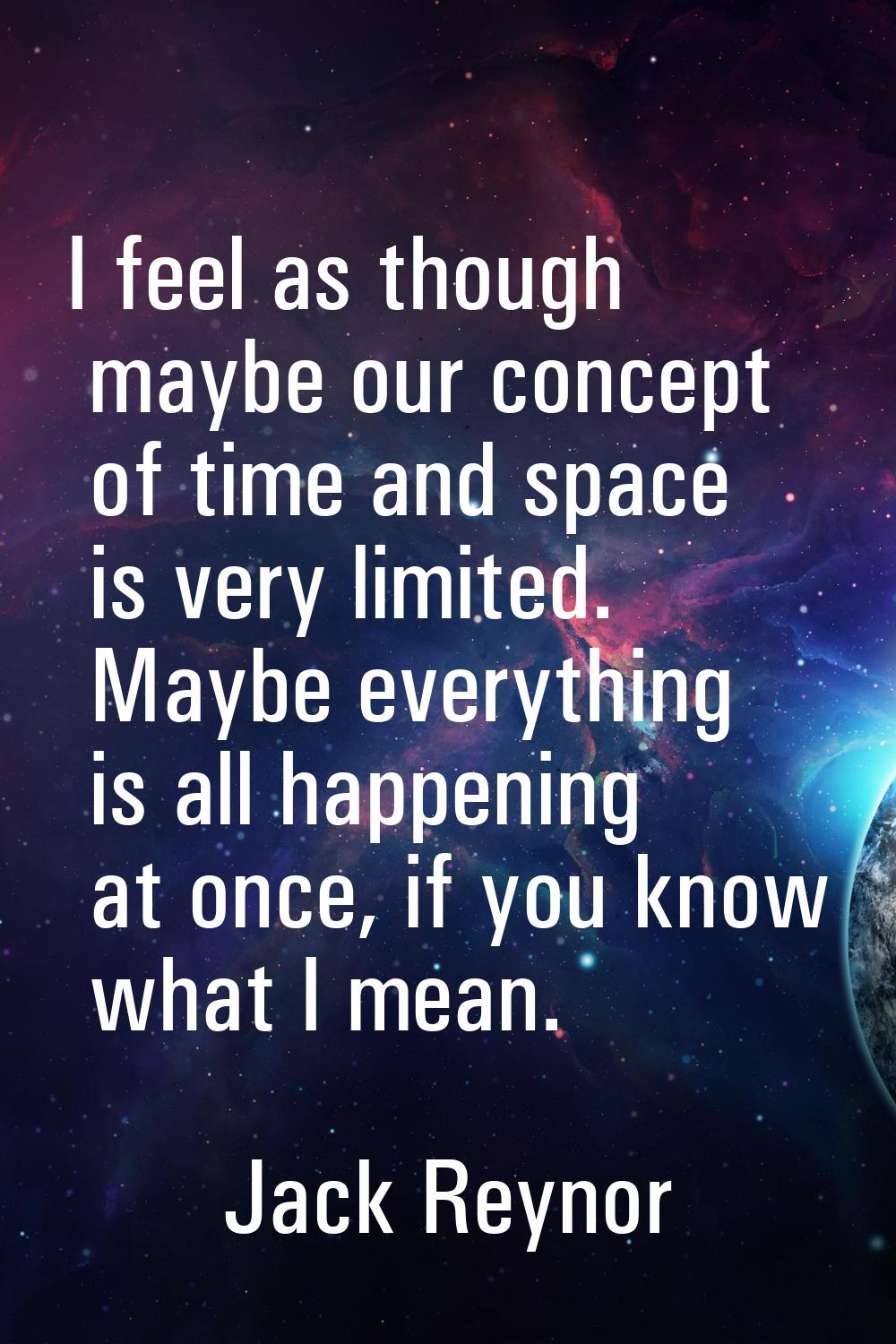 I feel as though maybe our concept of time and space is very limited. Maybe everything is all happe