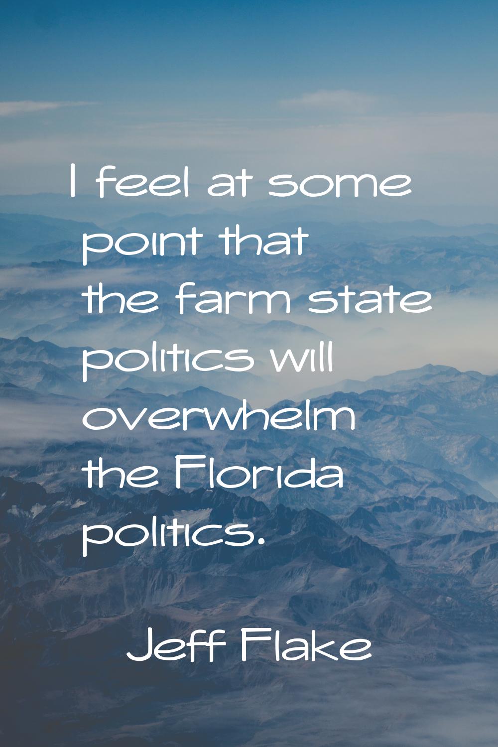 I feel at some point that the farm state politics will overwhelm the Florida politics.