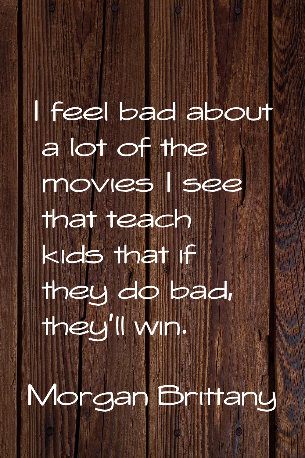 I feel bad about a lot of the movies I see that teach kids that if they do bad, they'll win.