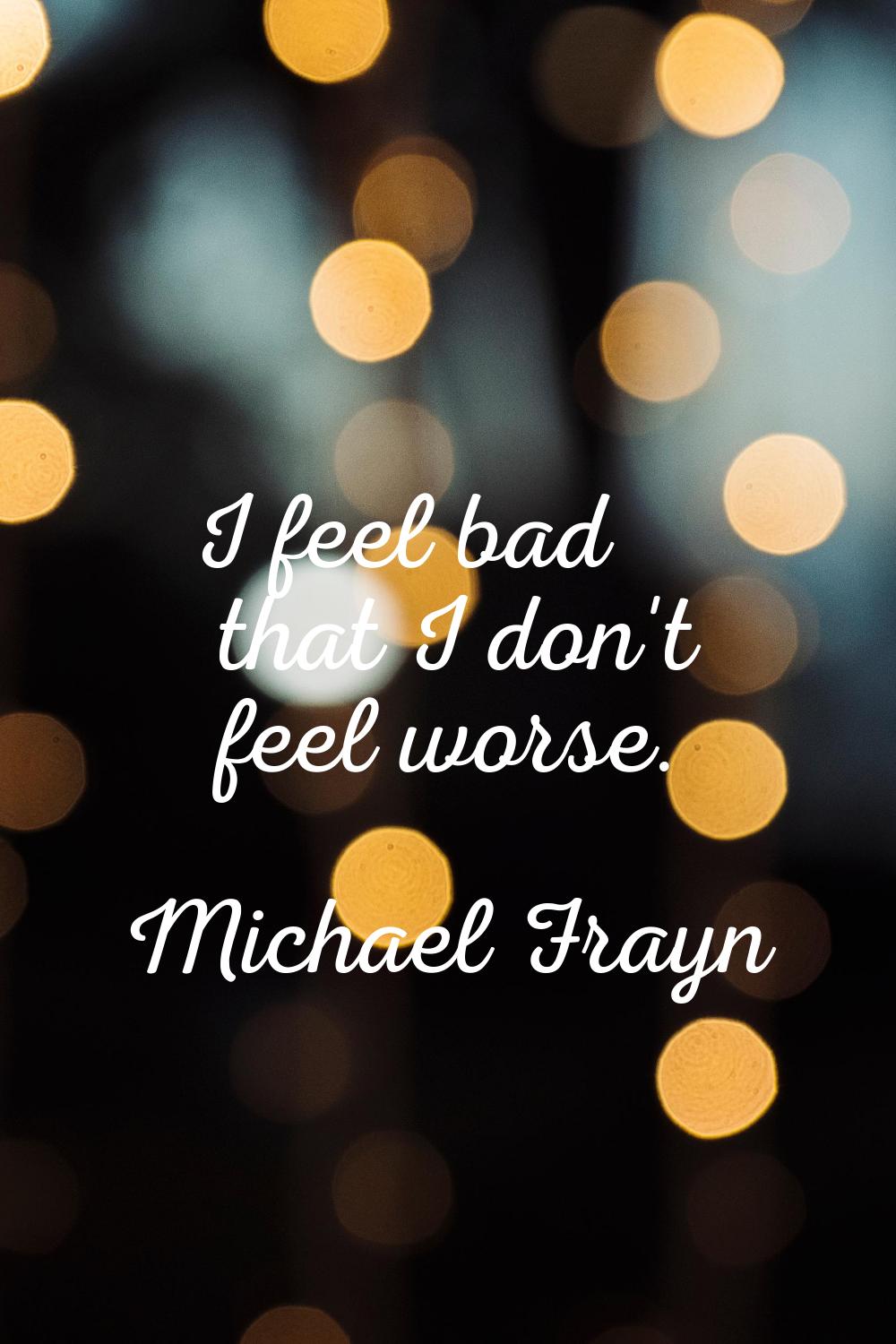 I feel bad that I don't feel worse.