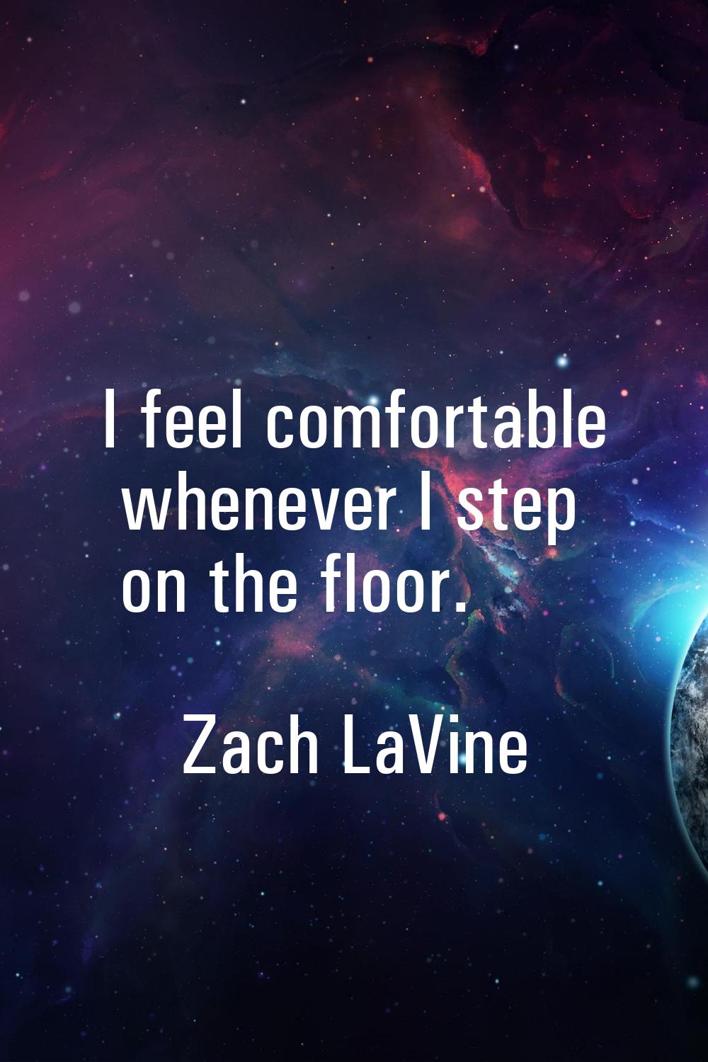I feel comfortable whenever I step on the floor.