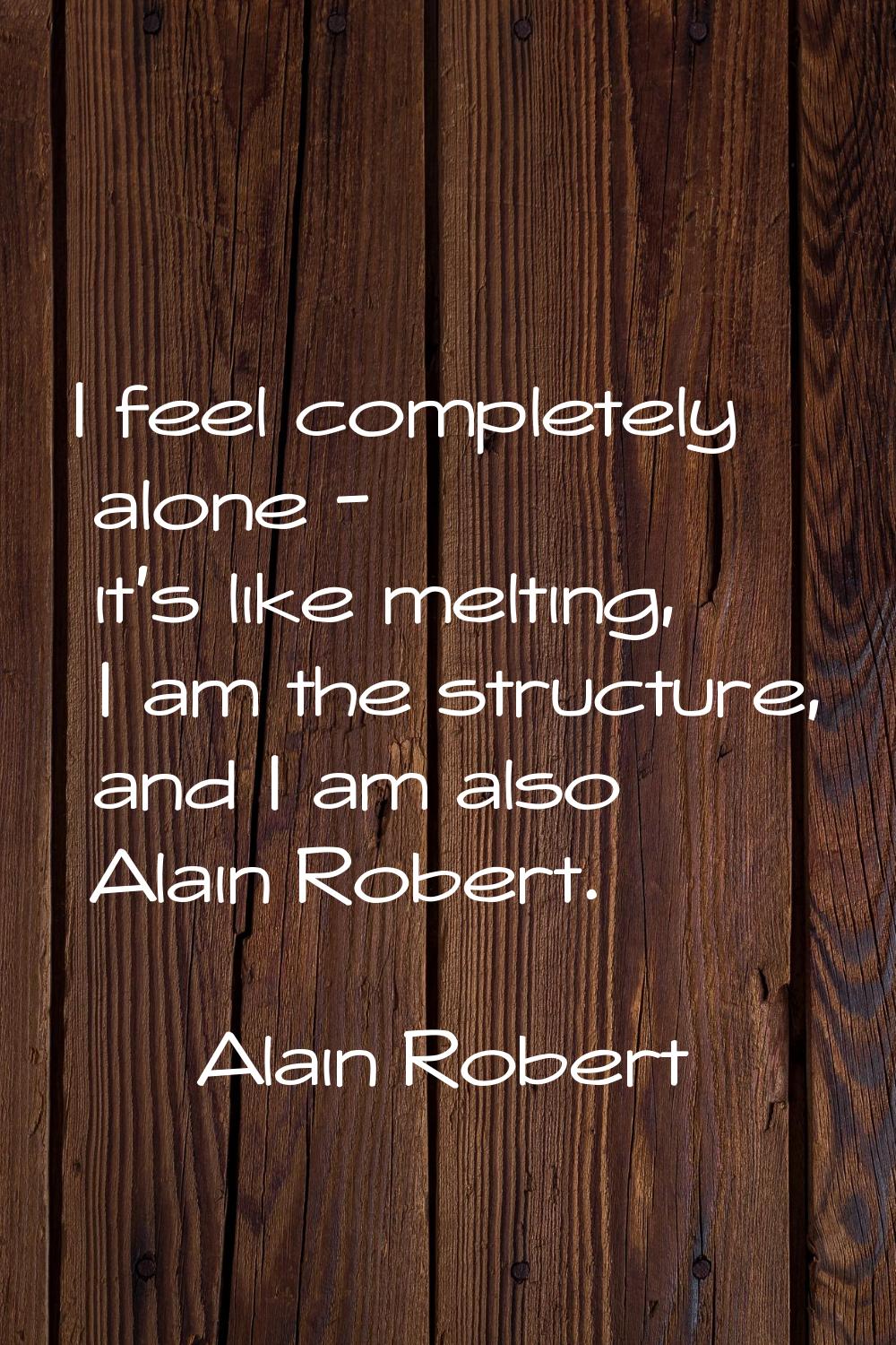 I feel completely alone - it's like melting, I am the structure, and I am also Alain Robert.