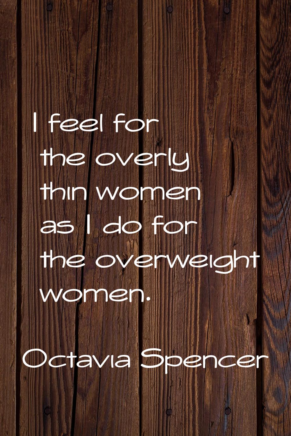 I feel for the overly thin women as I do for the overweight women.