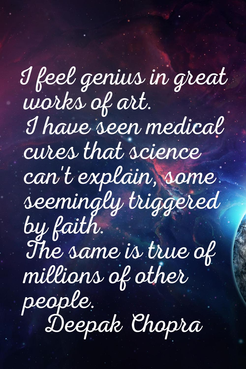 I feel genius in great works of art. I have seen medical cures that science can't explain, some see