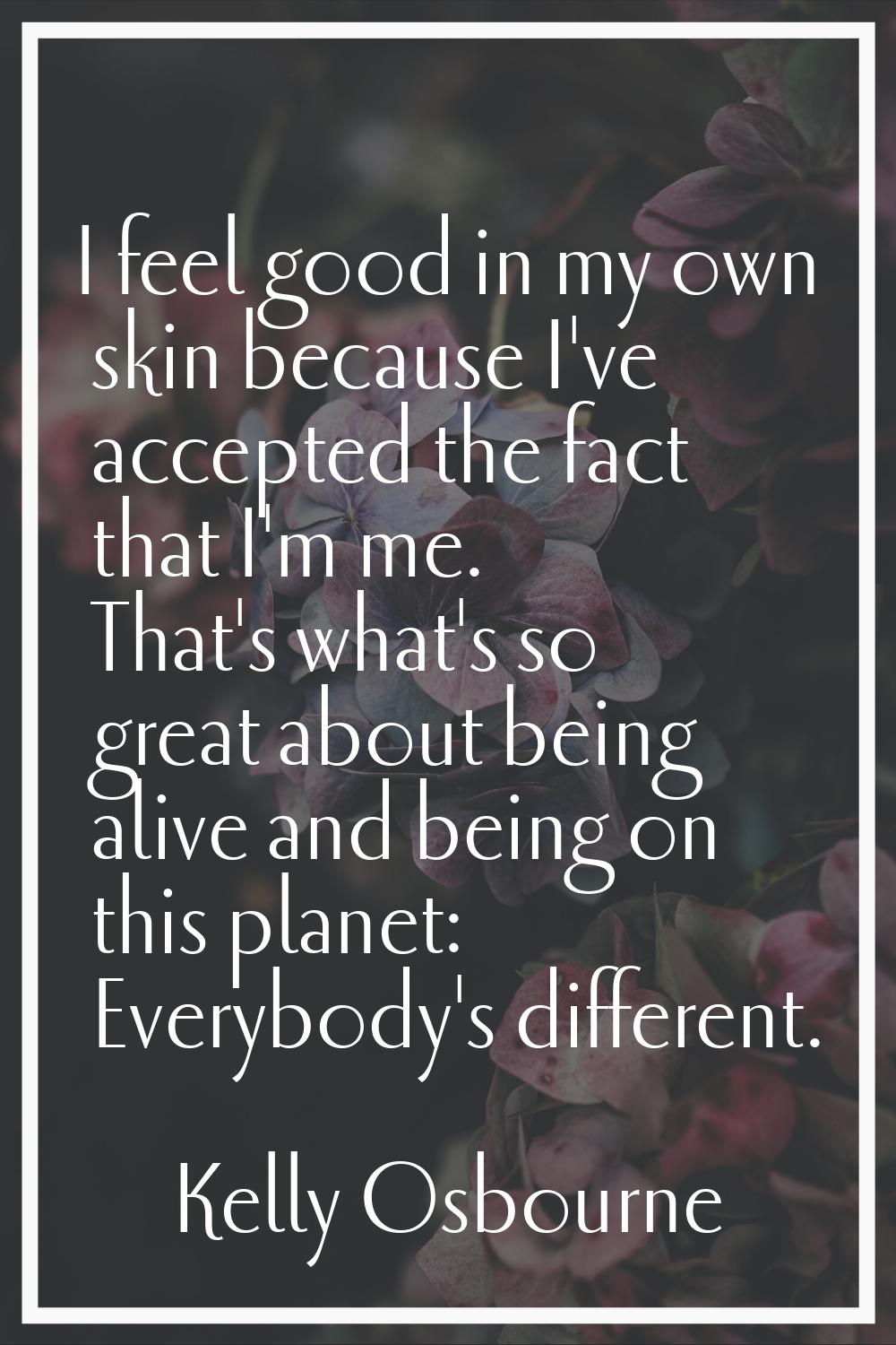 I feel good in my own skin because I've accepted the fact that I'm me. That's what's so great about