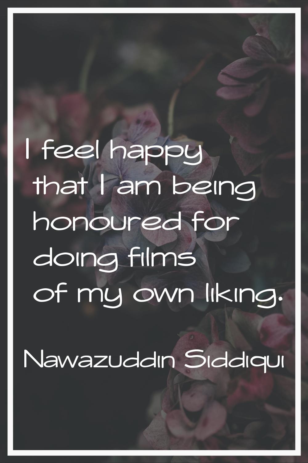 I feel happy that I am being honoured for doing films of my own liking.