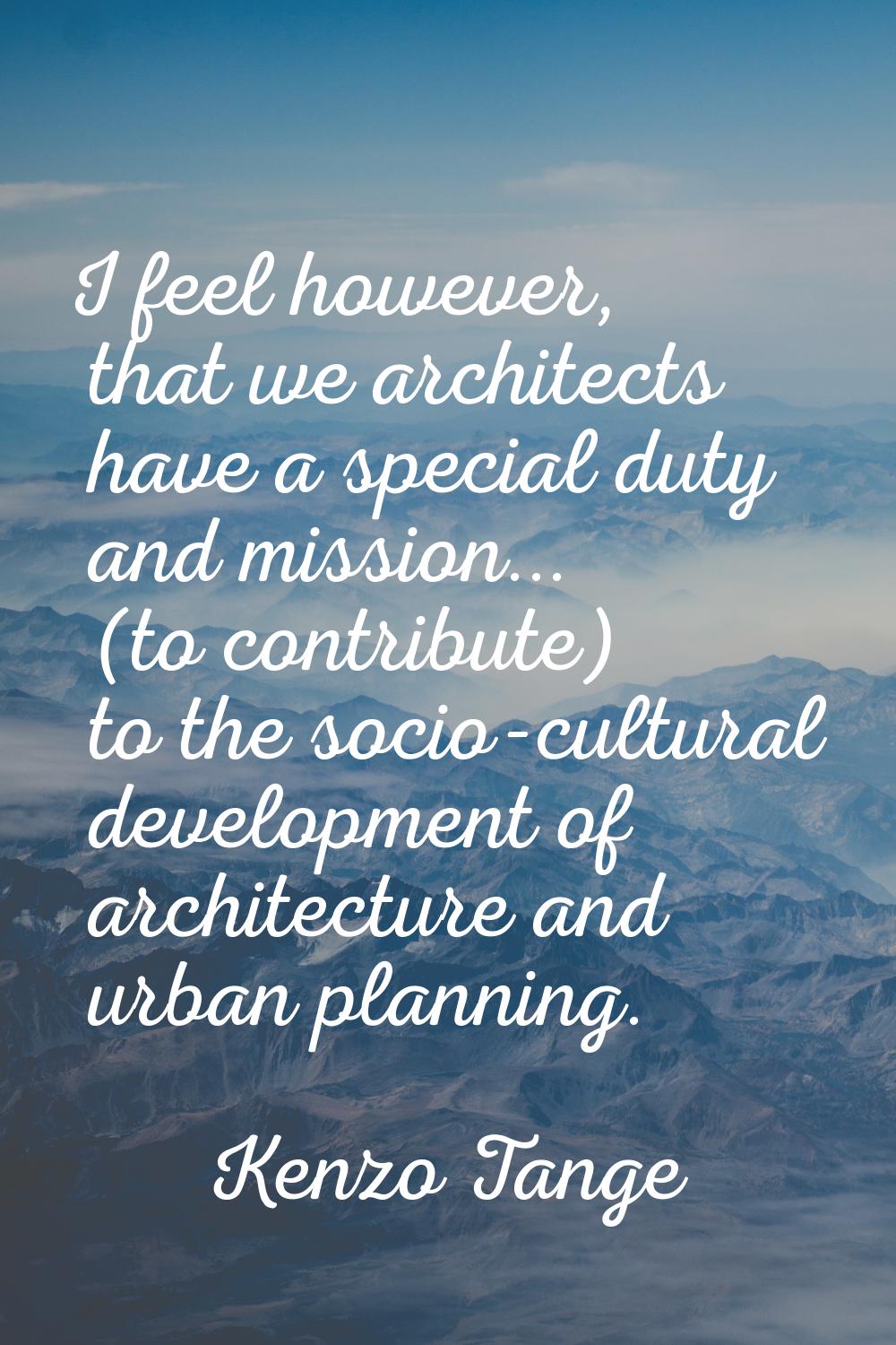 I feel however, that we architects have a special duty and mission... (to contribute) to the socio-