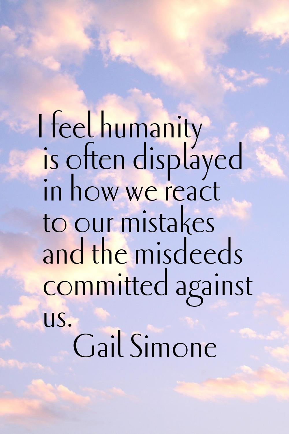 I feel humanity is often displayed in how we react to our mistakes and the misdeeds committed again