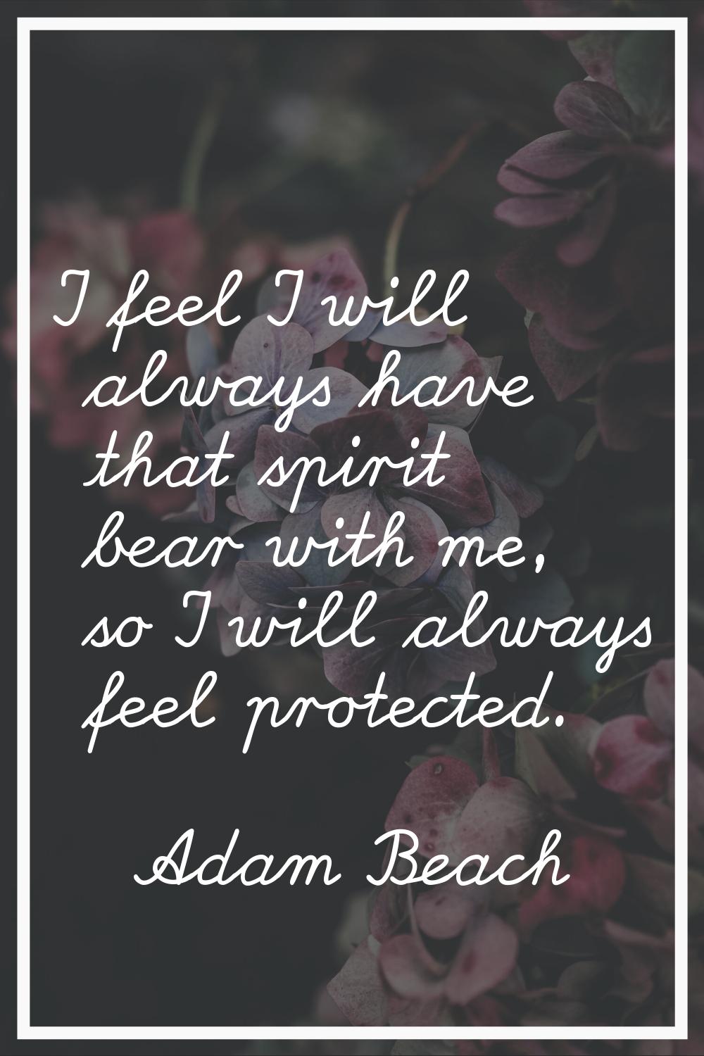 I feel I will always have that spirit bear with me, so I will always feel protected.