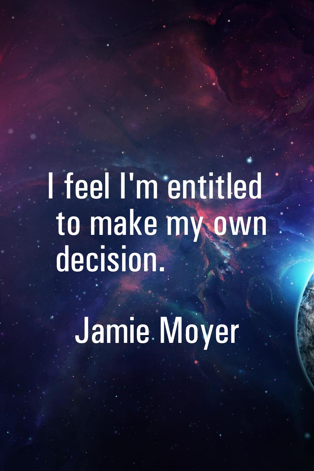 I feel I'm entitled to make my own decision.