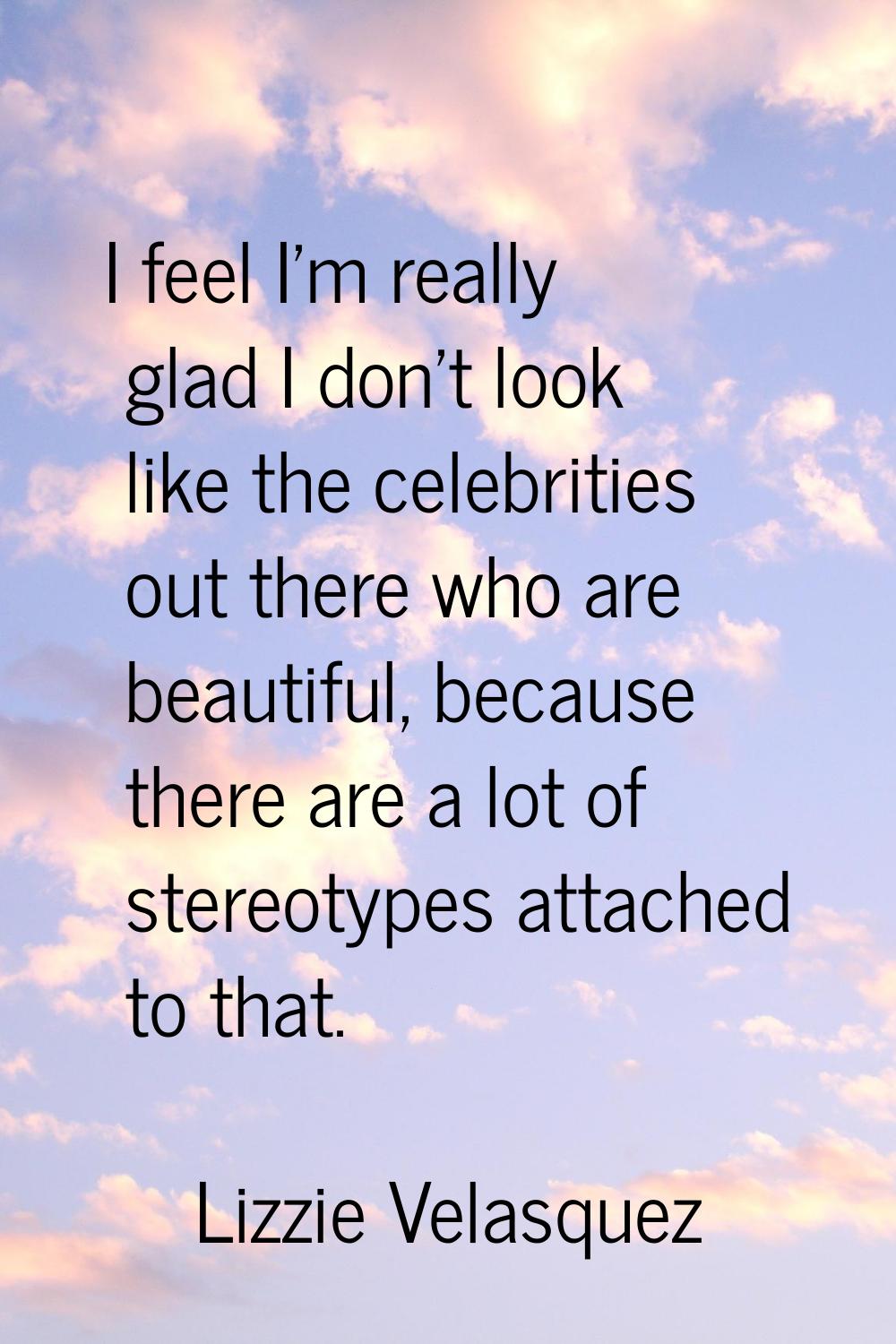 I feel I'm really glad I don't look like the celebrities out there who are beautiful, because there