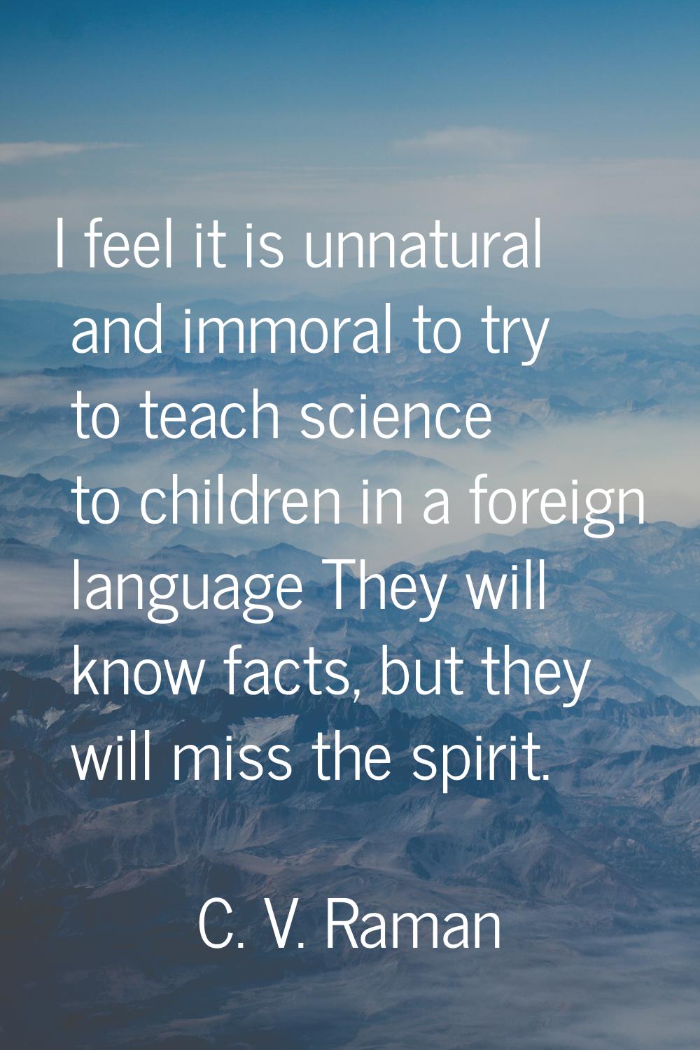 I feel it is unnatural and immoral to try to teach science to children in a foreign language They w