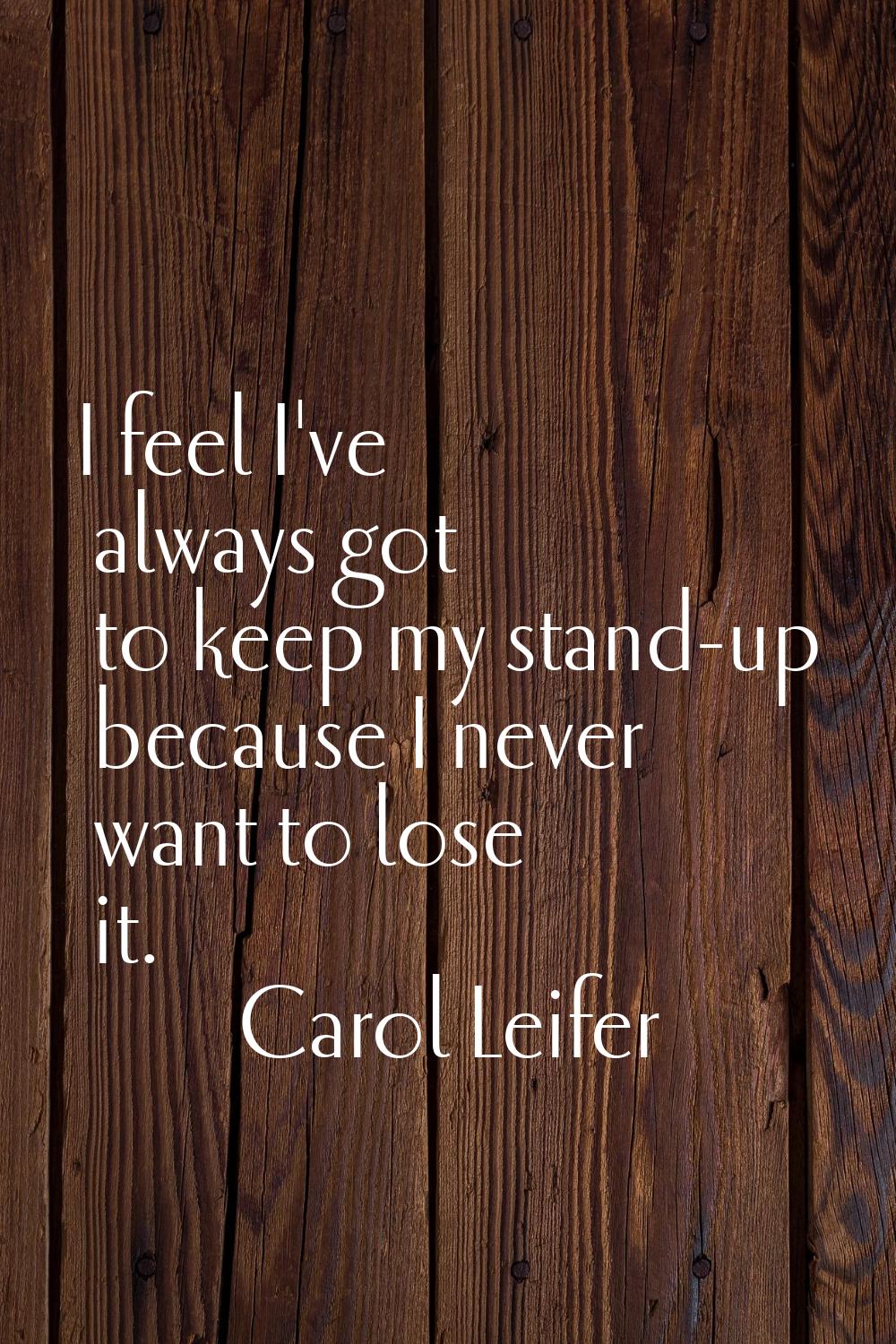 I feel I've always got to keep my stand-up because I never want to lose it.