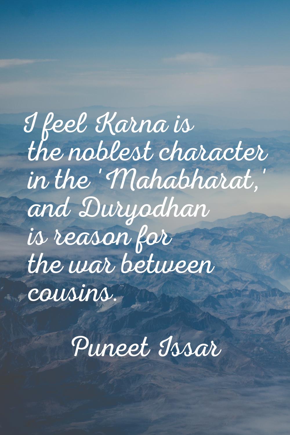 I feel Karna is the noblest character in the 'Mahabharat,' and Duryodhan is reason for the war betw