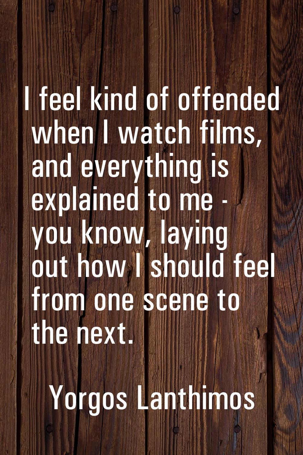 I feel kind of offended when I watch films, and everything is explained to me - you know, laying ou