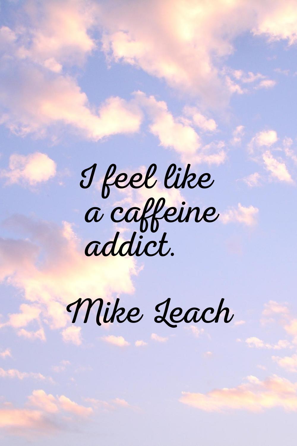 I feel like a caffeine addict.