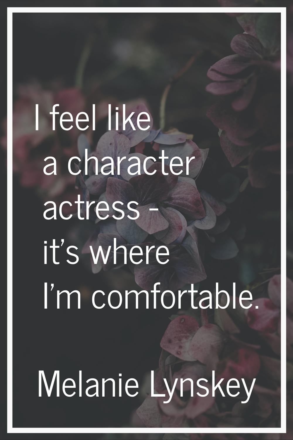 I feel like a character actress - it's where I'm comfortable.