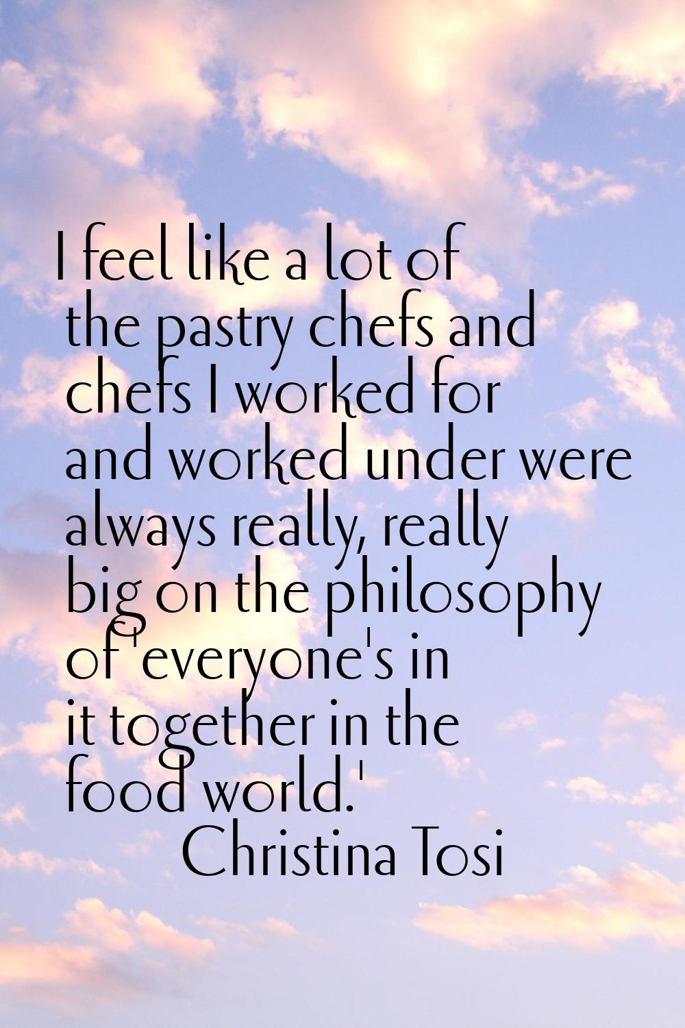 I feel like a lot of the pastry chefs and chefs I worked for and worked under were always really, r
