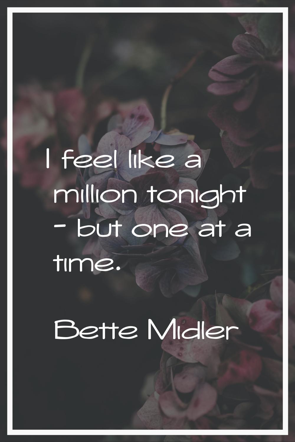 I feel like a million tonight - but one at a time.