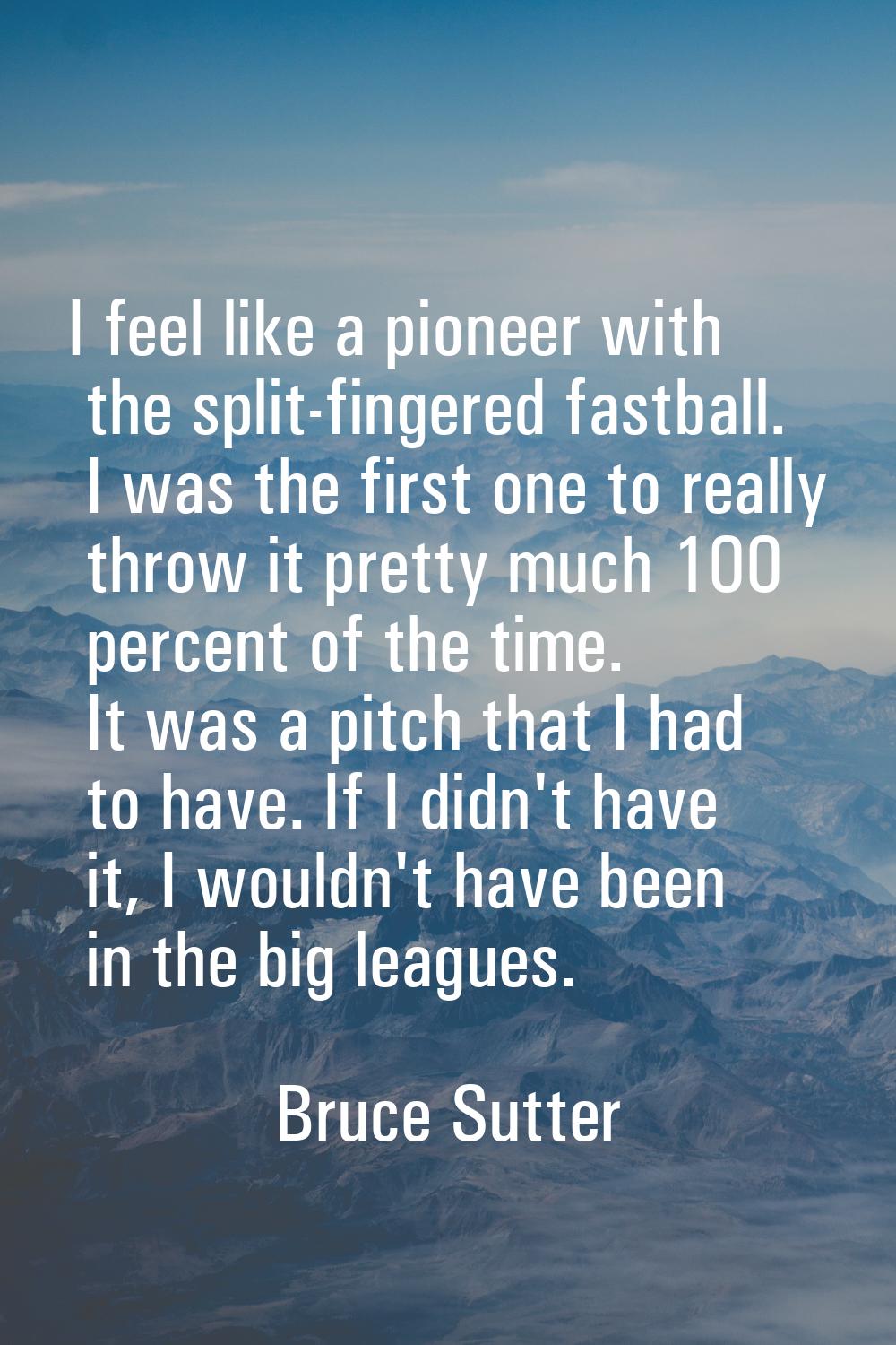 I feel like a pioneer with the split-fingered fastball. I was the first one to really throw it pret