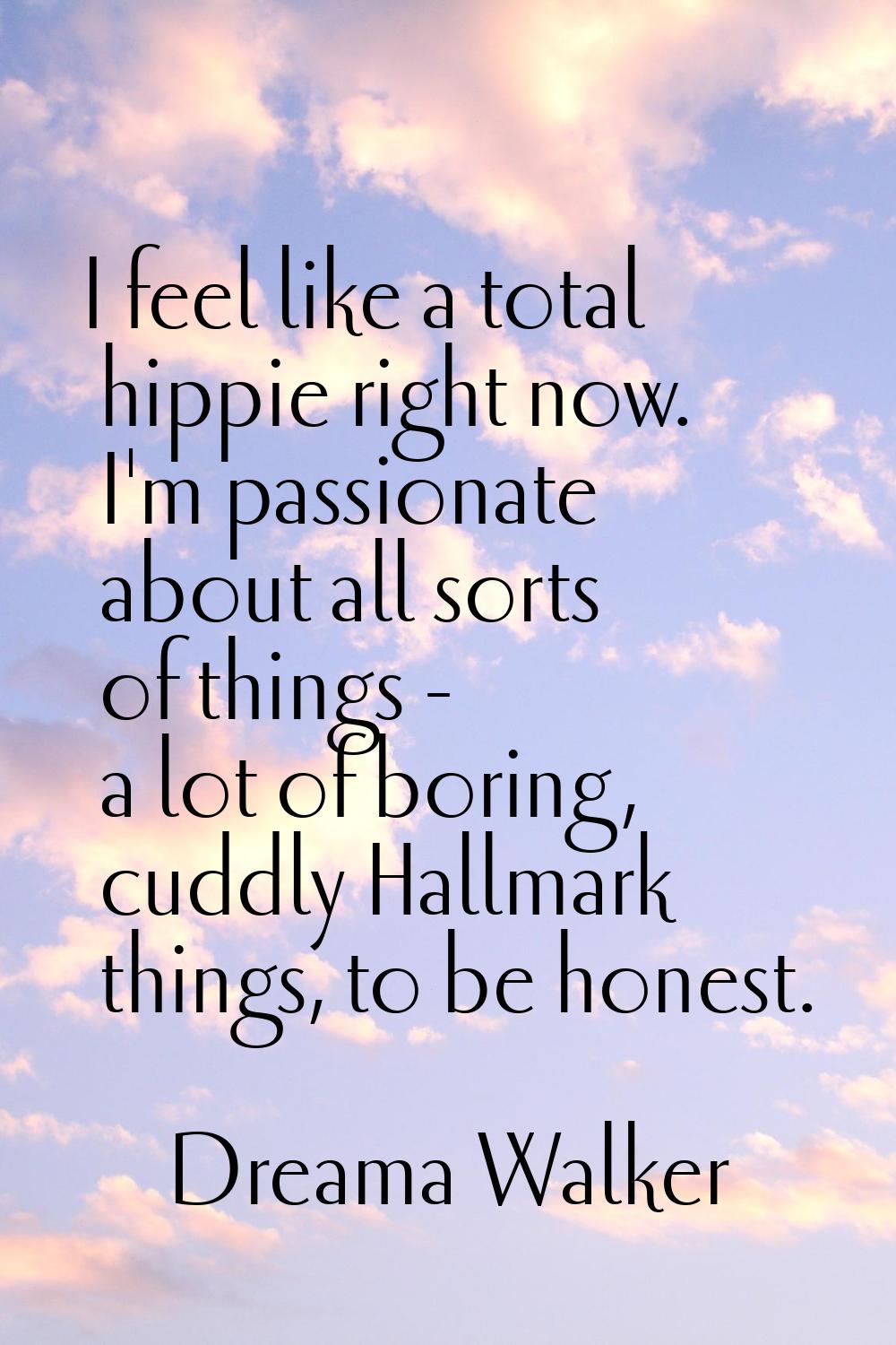 I feel like a total hippie right now. I'm passionate about all sorts of things - a lot of boring, c