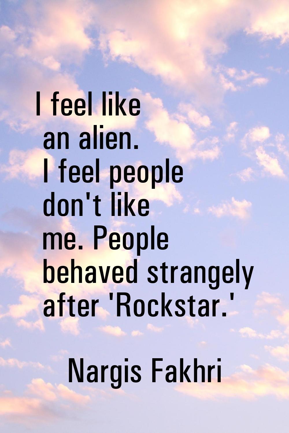 I feel like an alien. I feel people don't like me. People behaved strangely after 'Rockstar.'