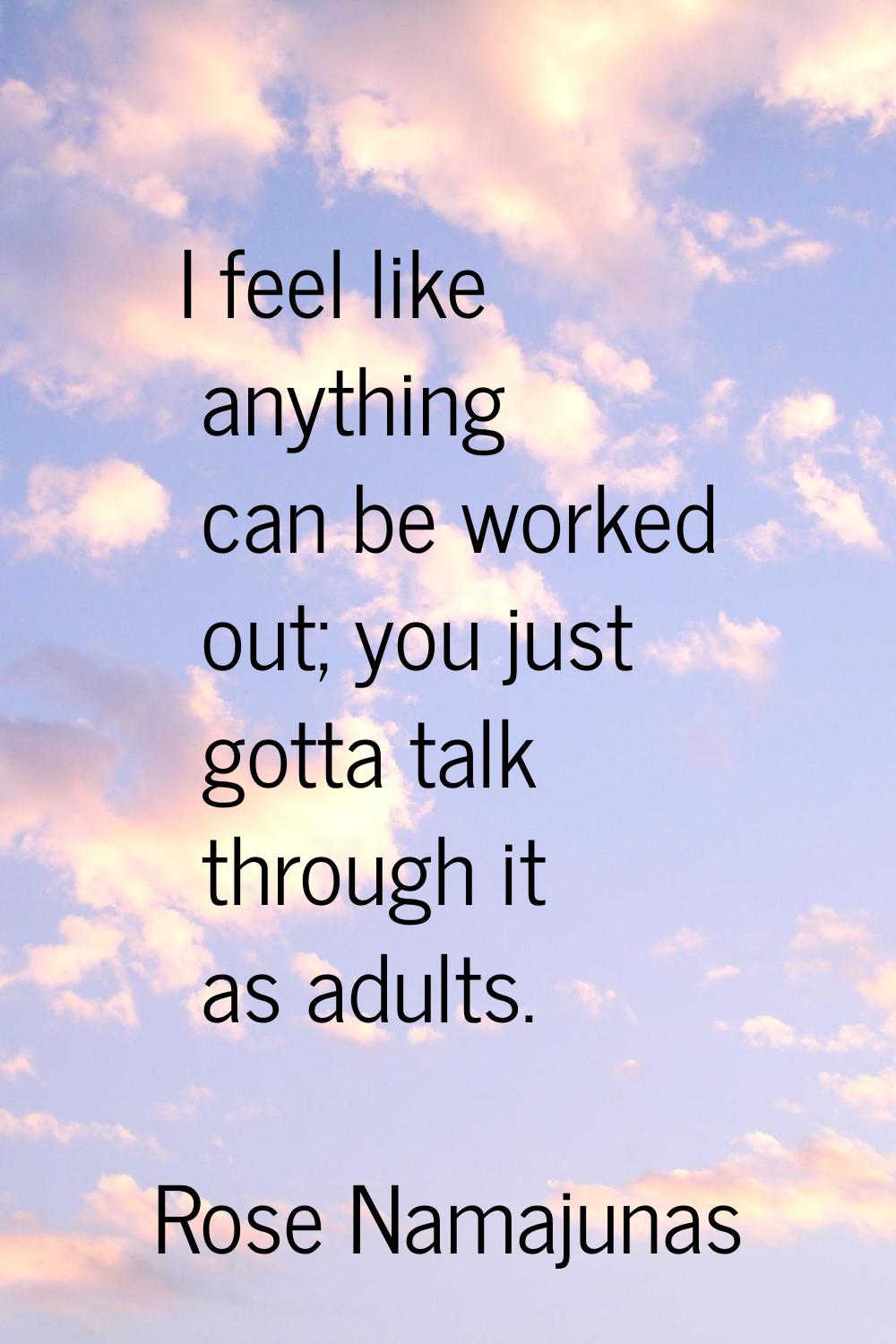 I feel like anything can be worked out; you just gotta talk through it as adults.