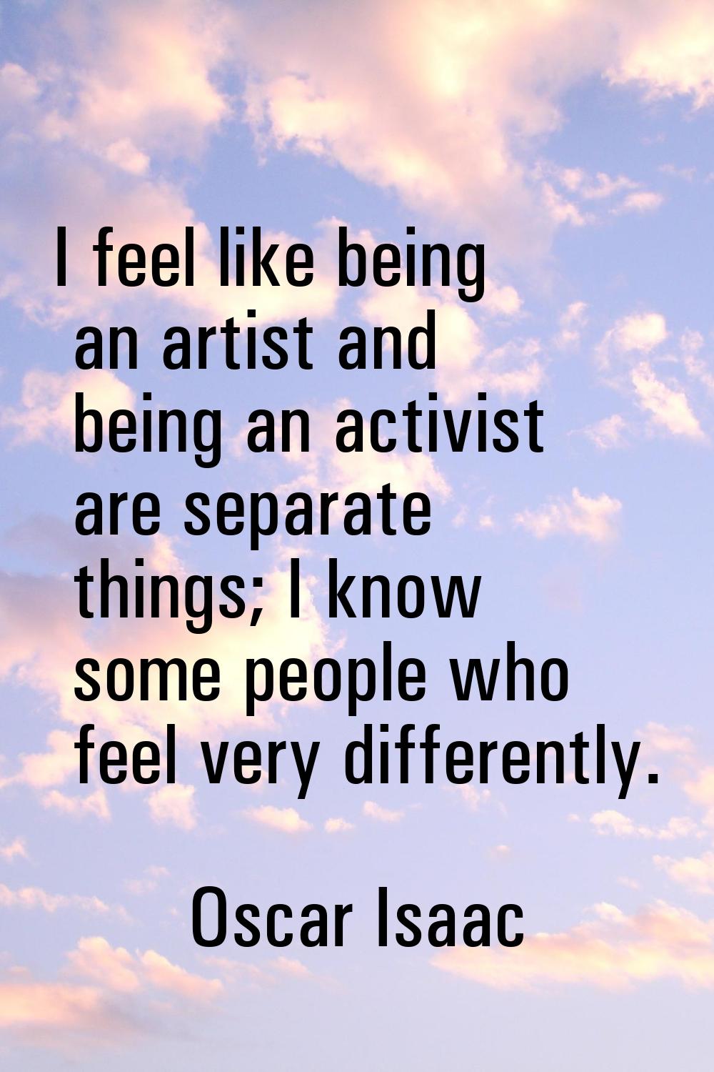 I feel like being an artist and being an activist are separate things; I know some people who feel 