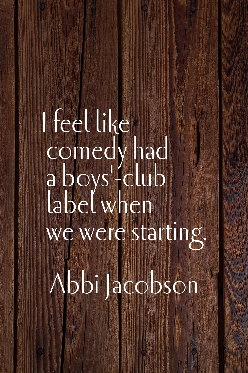 I feel like comedy had a boys'-club label when we were starting.
