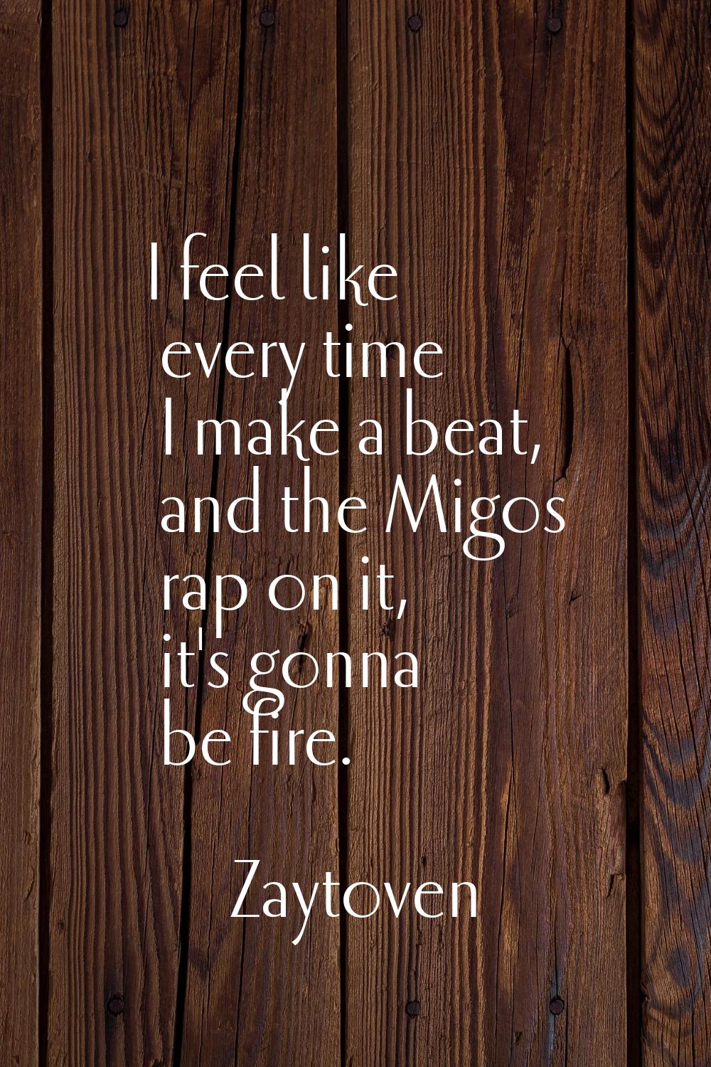 I feel like every time I make a beat, and the Migos rap on it, it's gonna be fire.