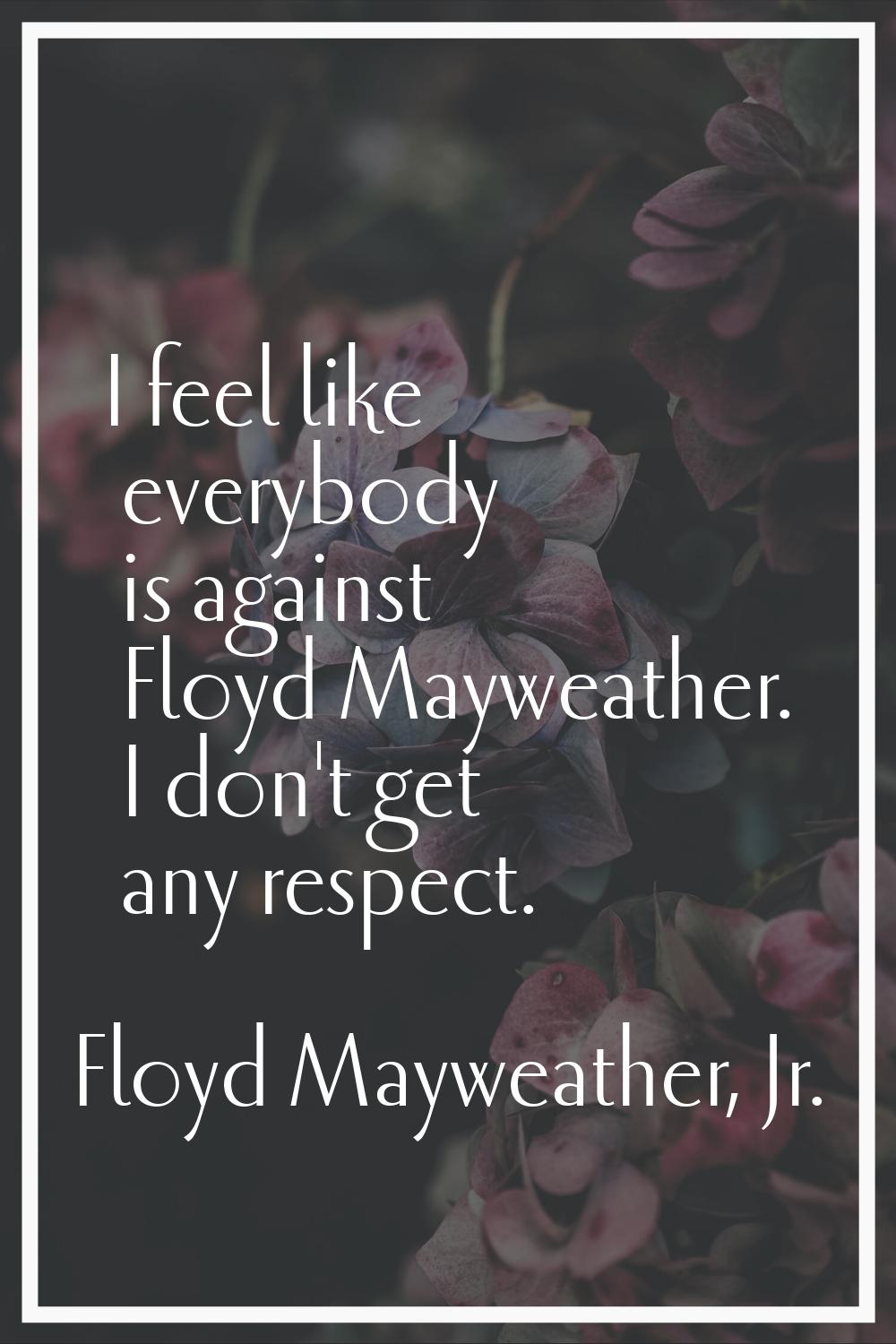 I feel like everybody is against Floyd Mayweather. I don't get any respect.