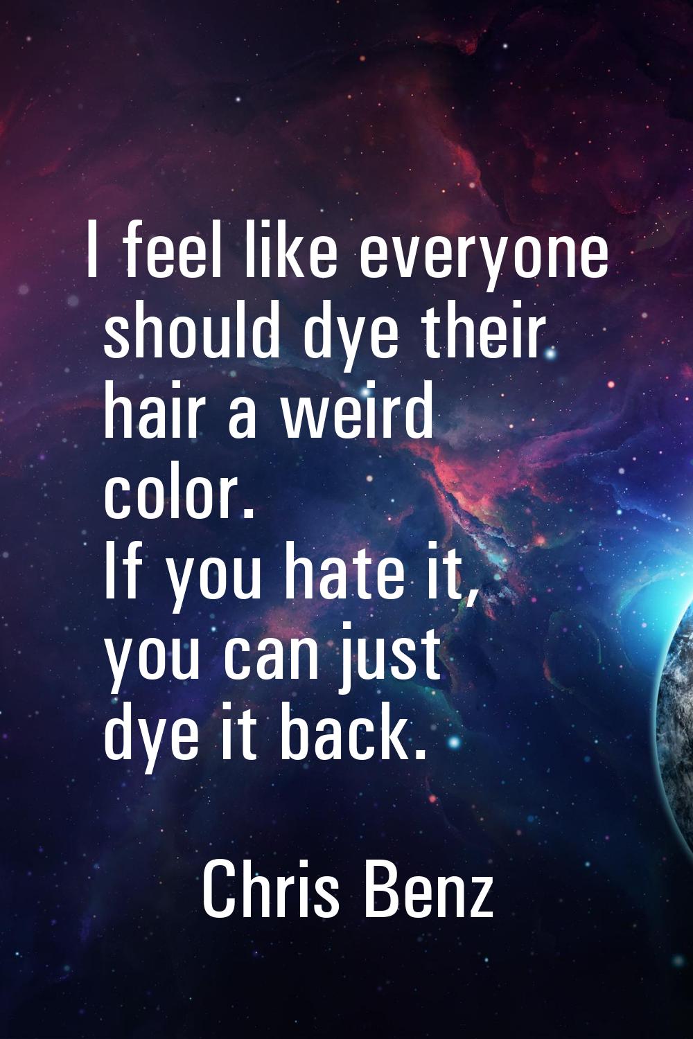 I feel like everyone should dye their hair a weird color. If you hate it, you can just dye it back.