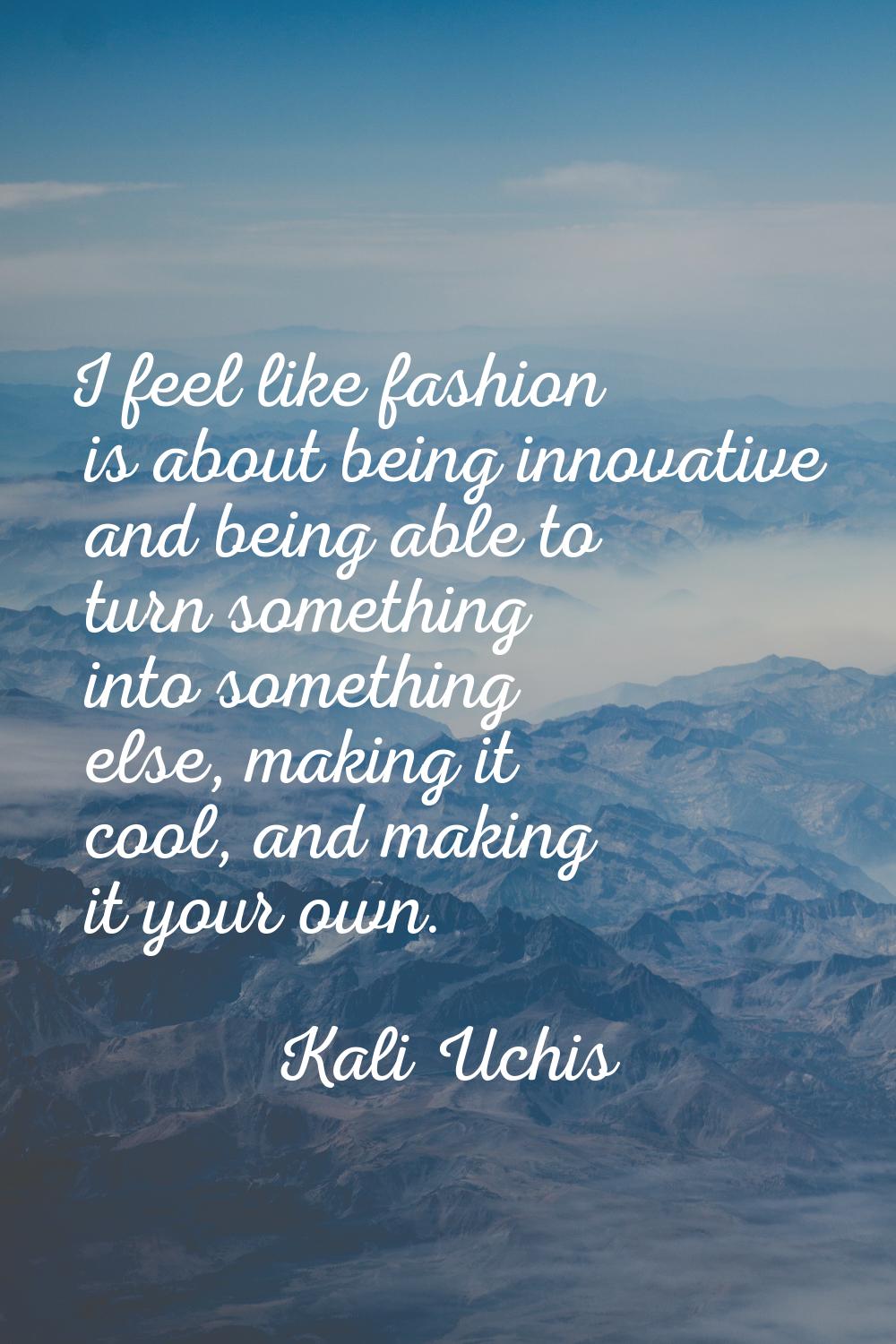 I feel like fashion is about being innovative and being able to turn something into something else,