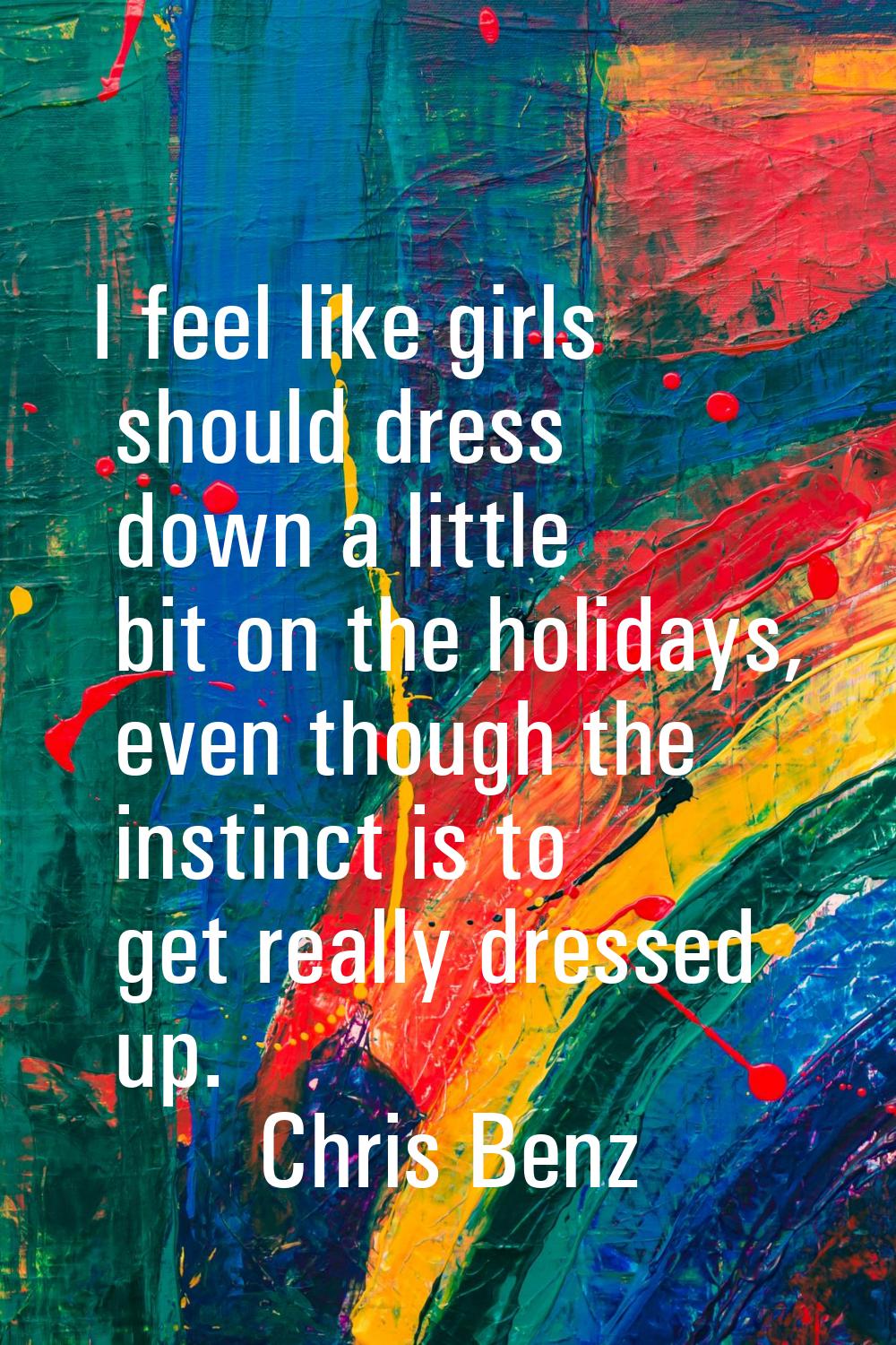 I feel like girls should dress down a little bit on the holidays, even though the instinct is to ge