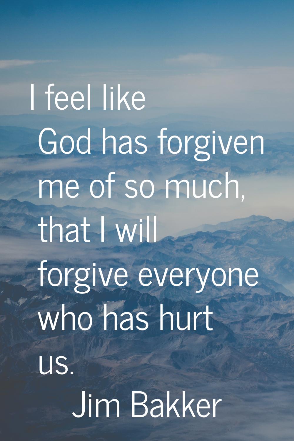I feel like God has forgiven me of so much, that I will forgive everyone who has hurt us.