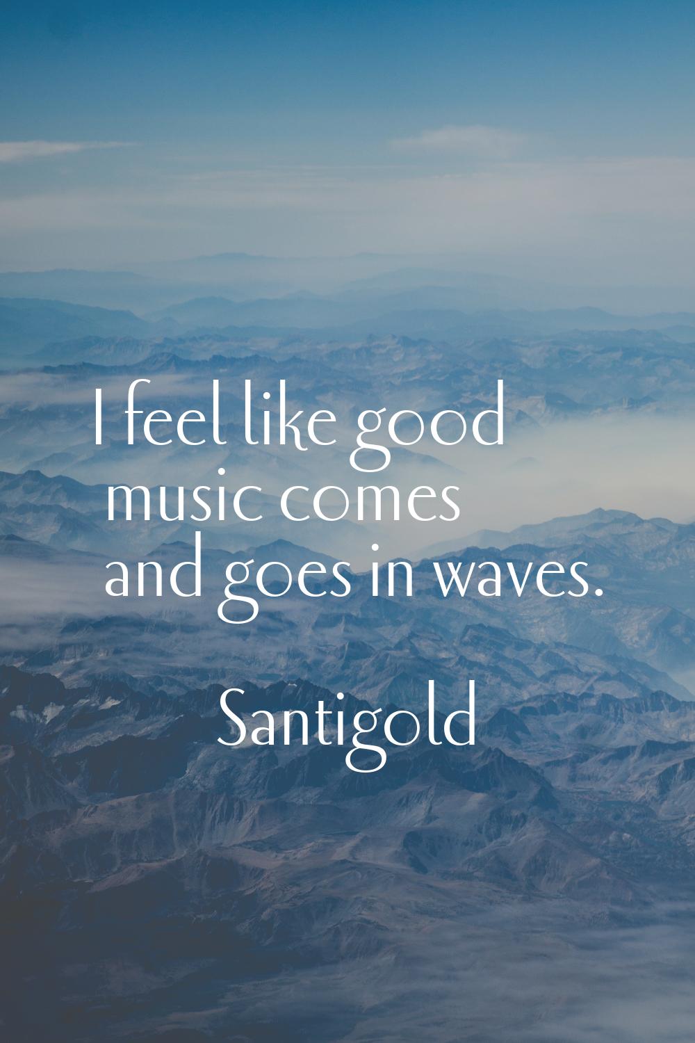 I feel like good music comes and goes in waves.