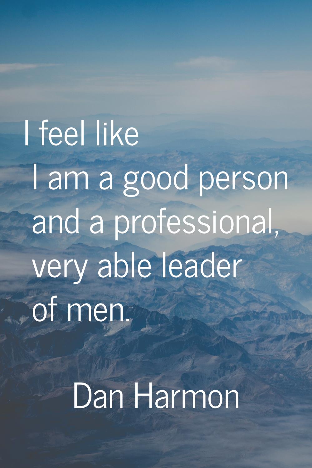 I feel like I am a good person and a professional, very able leader of men.