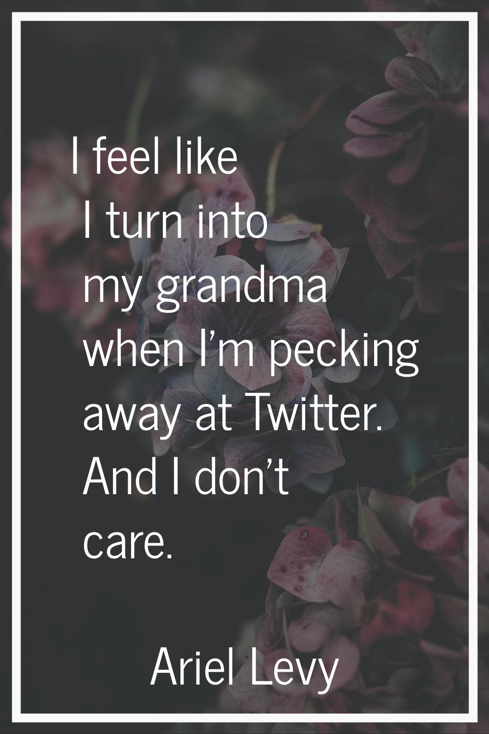 I feel like I turn into my grandma when I'm pecking away at Twitter. And I don't care.