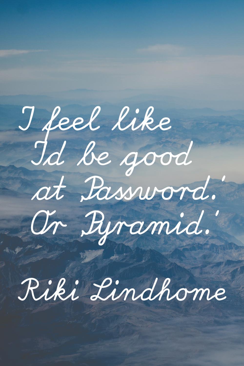 I feel like I'd be good at 'Password.' Or 'Pyramid.'