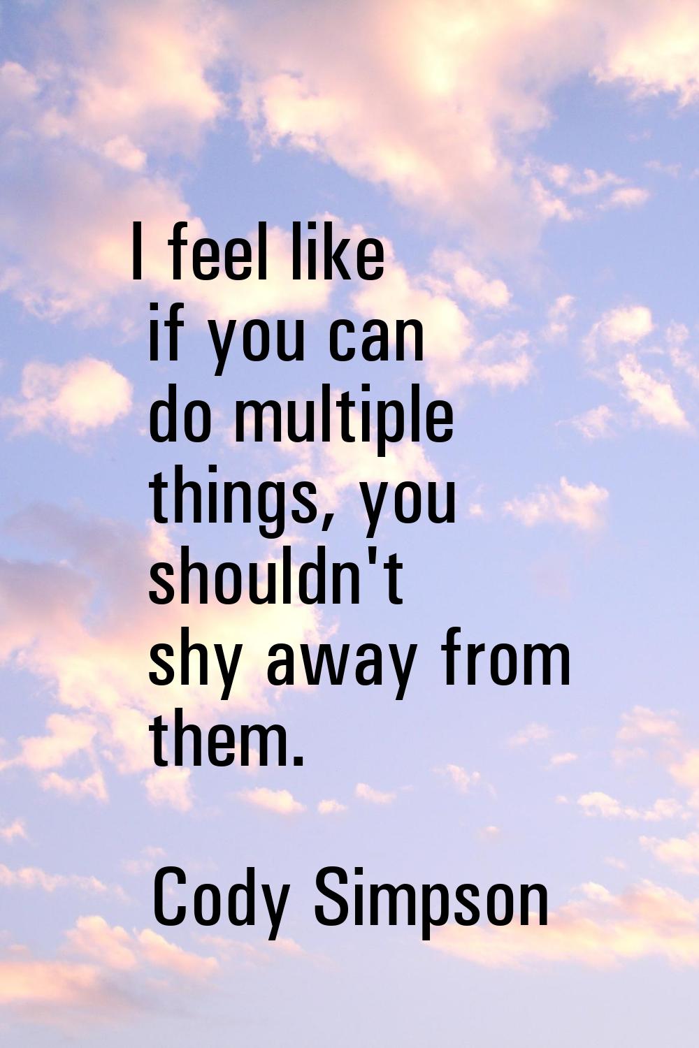 I feel like if you can do multiple things, you shouldn't shy away from them.