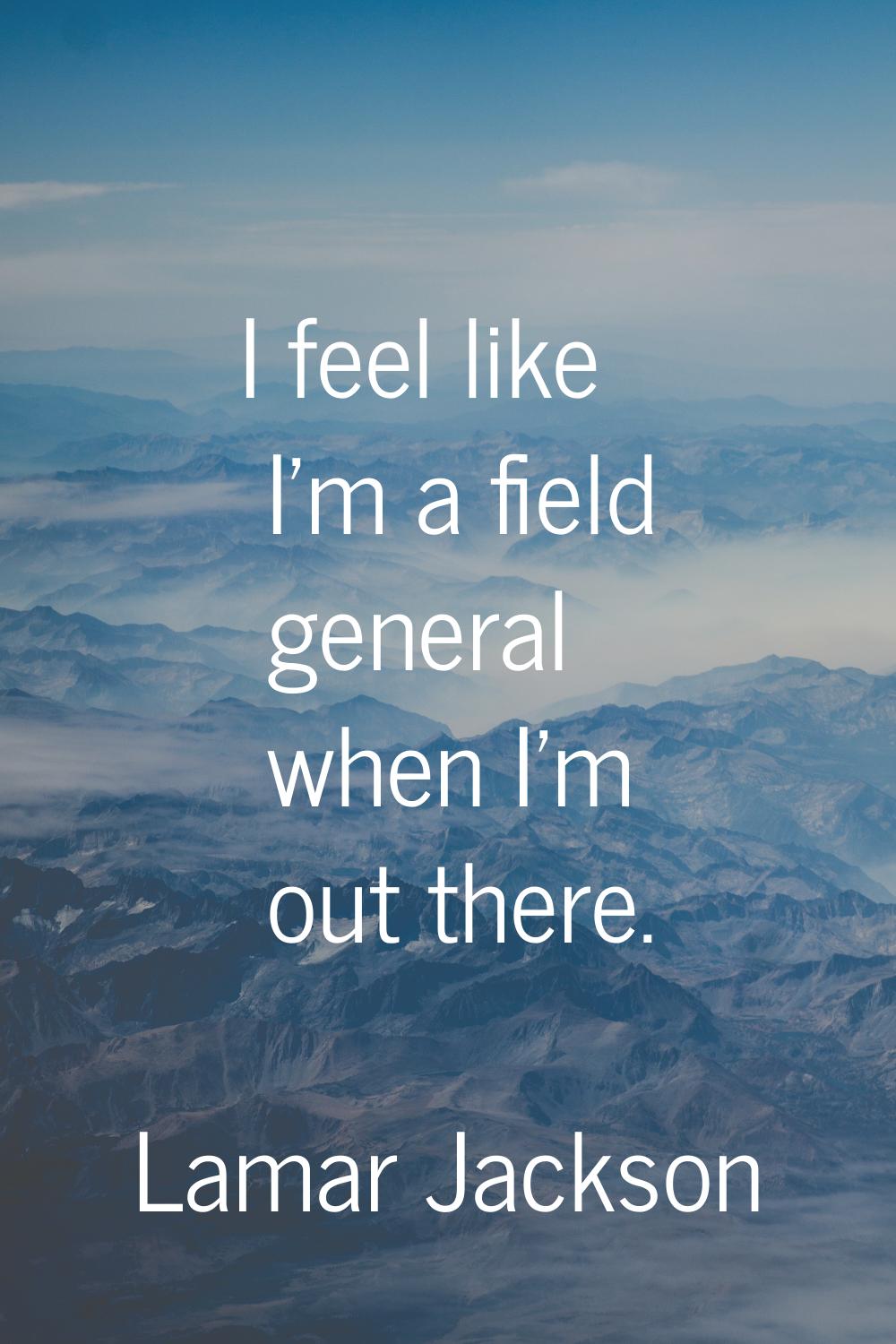 I feel like I'm a field general when I'm out there.