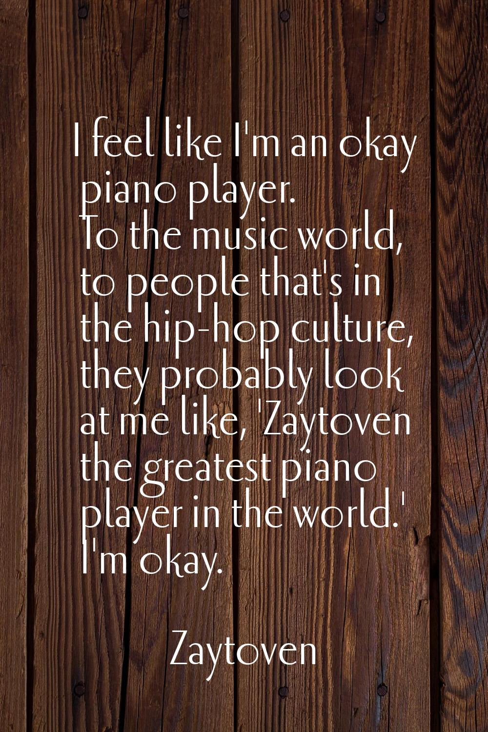 I feel like I'm an okay piano player. To the music world, to people that's in the hip-hop culture, 