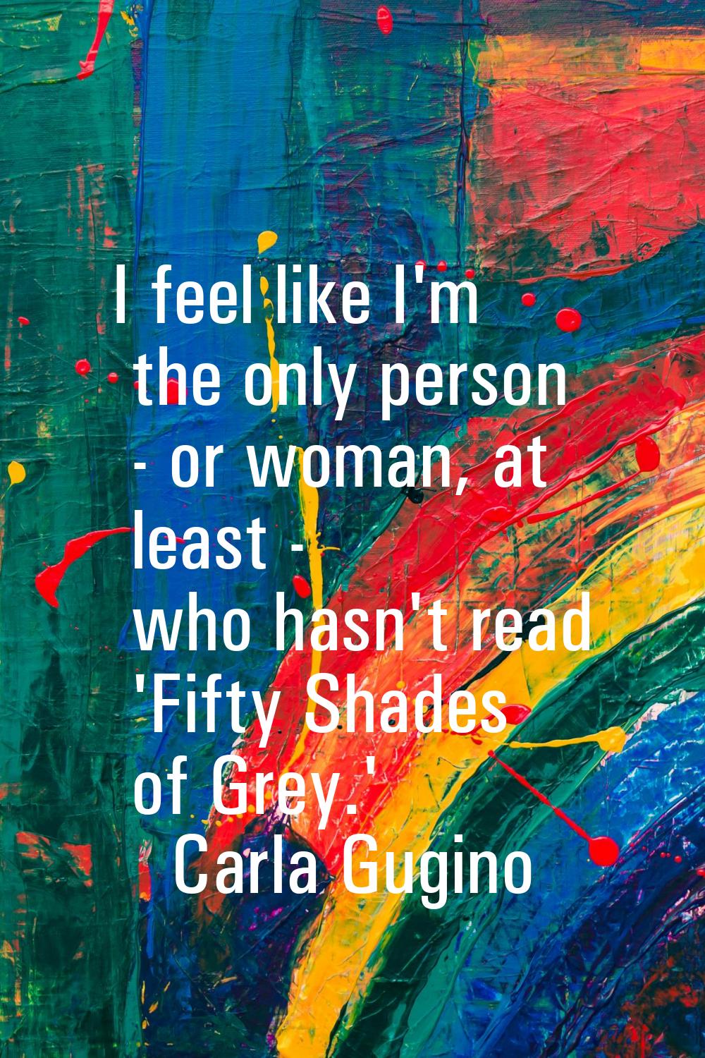 I feel like I'm the only person - or woman, at least - who hasn't read 'Fifty Shades of Grey.'