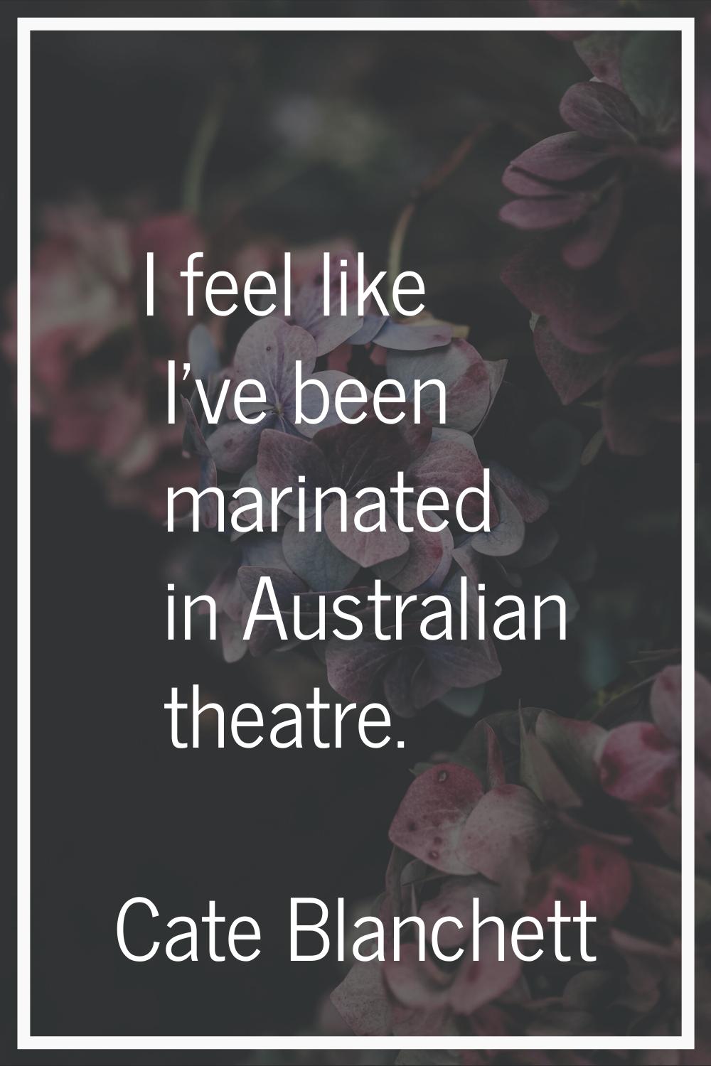 I feel like I've been marinated in Australian theatre.
