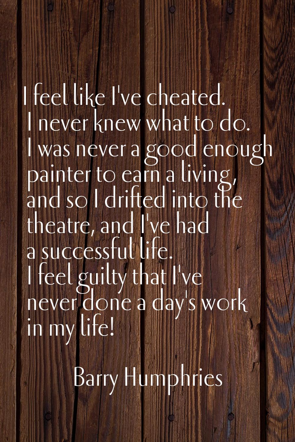 I feel like I've cheated. I never knew what to do. I was never a good enough painter to earn a livi