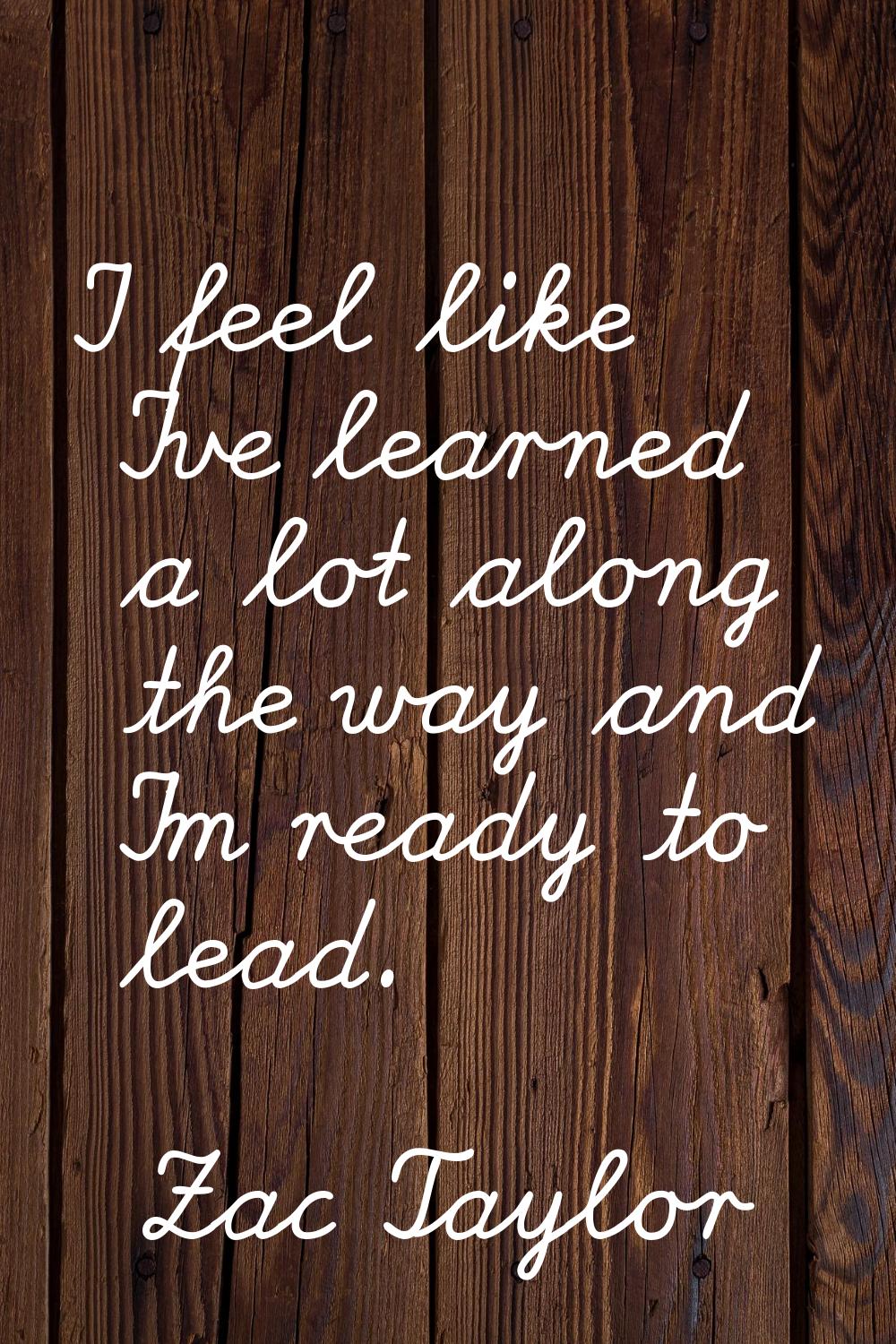 I feel like I've learned a lot along the way and I'm ready to lead.