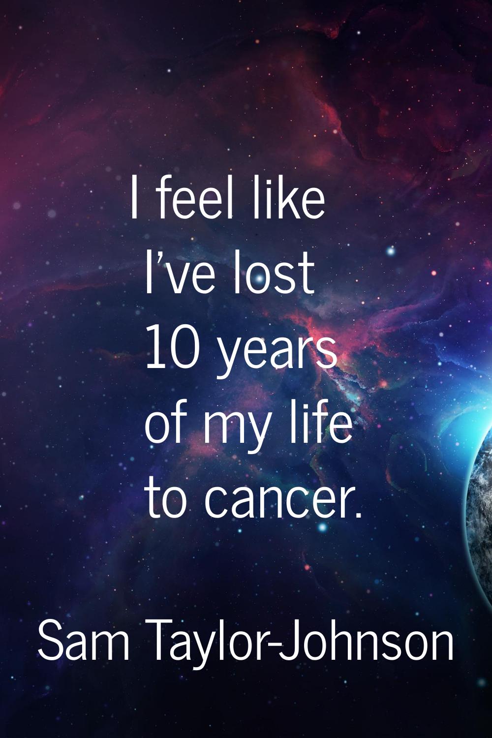 I feel like I've lost 10 years of my life to cancer.